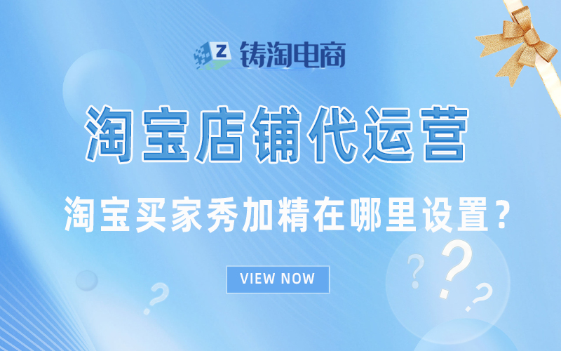 淘宝买家秀加精在哪里设置？杭州淘宝代运营公司-淘宝代运营-铸淘电商