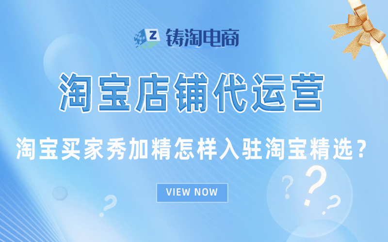 淘宝买家秀加精怎样入驻淘宝精选？杭州淘宝代运营公司-淘宝代运营-铸淘电商