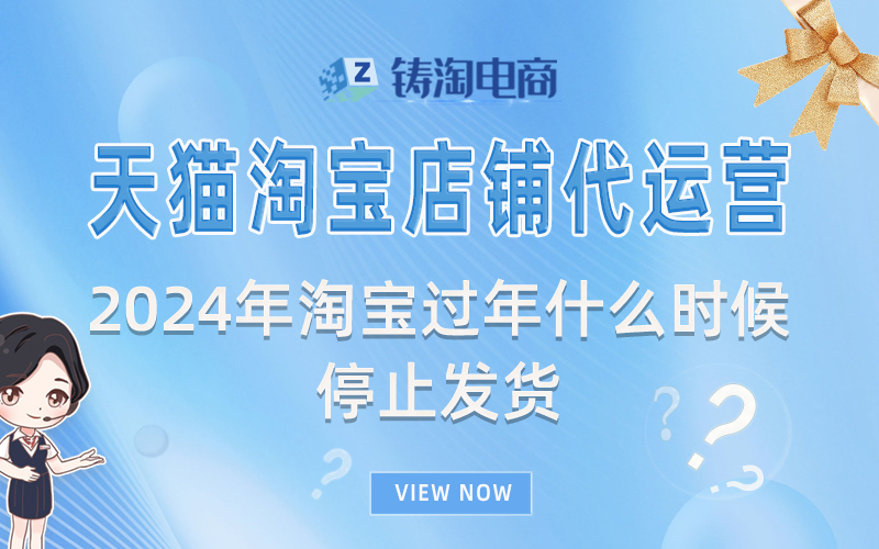 2024年淘宝过年什么时候停止发货?铸淘电商代运营公司