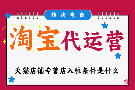 杭州铸淘电商代运营公司天猫店铺专营店入驻条件是什么